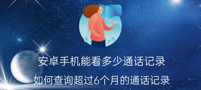 安卓手机能看多少通话记录 如何查询超过6个月的通话记录？